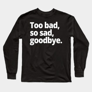 Too bad, so sad, goodbye. Long Sleeve T-Shirt